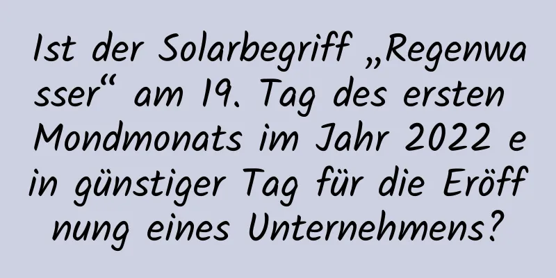 Ist der Solarbegriff „Regenwasser“ am 19. Tag des ersten Mondmonats im Jahr 2022 ein günstiger Tag für die Eröffnung eines Unternehmens?