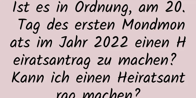 Ist es in Ordnung, am 20. Tag des ersten Mondmonats im Jahr 2022 einen Heiratsantrag zu machen? Kann ich einen Heiratsantrag machen?