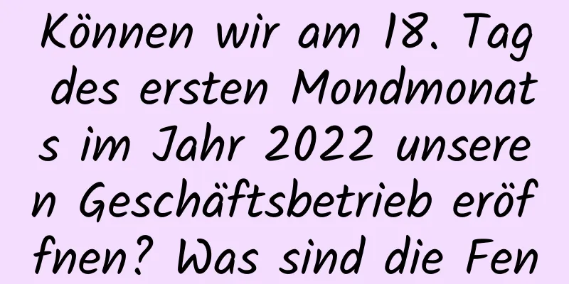 Können wir am 18. Tag des ersten Mondmonats im Jahr 2022 unseren Geschäftsbetrieb eröffnen? Was sind die Feng Shui-Überlegungen?