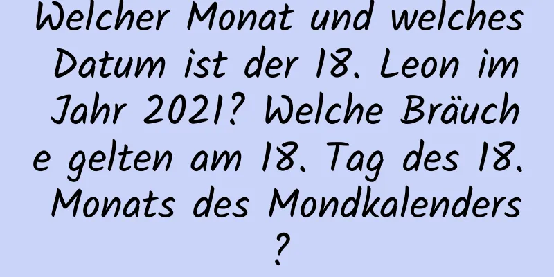 Welcher Monat und welches Datum ist der 18. Leon im Jahr 2021? Welche Bräuche gelten am 18. Tag des 18. Monats des Mondkalenders?