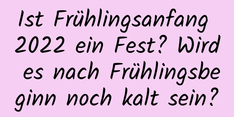 Ist Frühlingsanfang 2022 ein Fest? Wird es nach Frühlingsbeginn noch kalt sein?