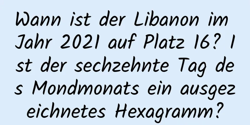 Wann ist der Libanon im Jahr 2021 auf Platz 16? Ist der sechzehnte Tag des Mondmonats ein ausgezeichnetes Hexagramm?