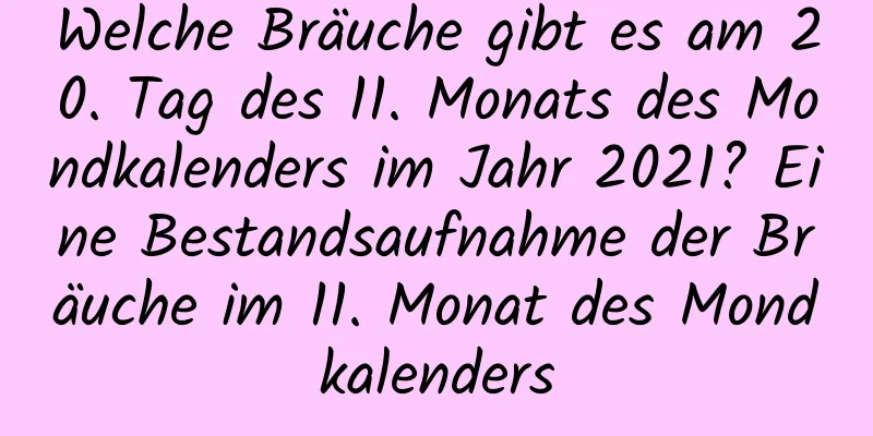 Welche Bräuche gibt es am 20. Tag des 11. Monats des Mondkalenders im Jahr 2021? Eine Bestandsaufnahme der Bräuche im 11. Monat des Mondkalenders