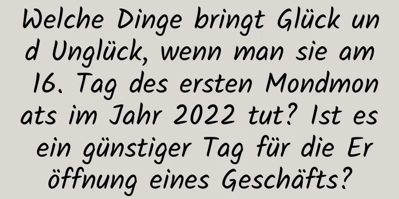 Welche Dinge bringt Glück und Unglück, wenn man sie am 16. Tag des ersten Mondmonats im Jahr 2022 tut? Ist es ein günstiger Tag für die Eröffnung eines Geschäfts?