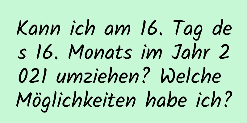 Kann ich am 16. Tag des 16. Monats im Jahr 2021 umziehen? Welche Möglichkeiten habe ich?