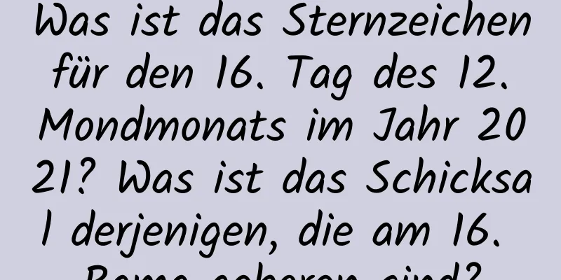 Was ist das Sternzeichen für den 16. Tag des 12. Mondmonats im Jahr 2021? Was ist das Schicksal derjenigen, die am 16. Rama geboren sind?