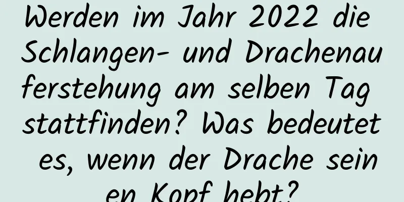 Werden im Jahr 2022 die Schlangen- und Drachenauferstehung am selben Tag stattfinden? Was bedeutet es, wenn der Drache seinen Kopf hebt?