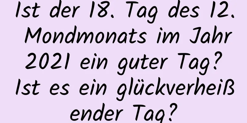 Ist der 18. Tag des 12. Mondmonats im Jahr 2021 ein guter Tag? Ist es ein glückverheißender Tag?