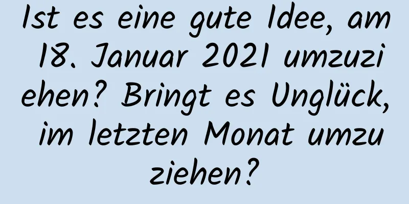 Ist es eine gute Idee, am 18. Januar 2021 umzuziehen? Bringt es Unglück, im letzten Monat umzuziehen?