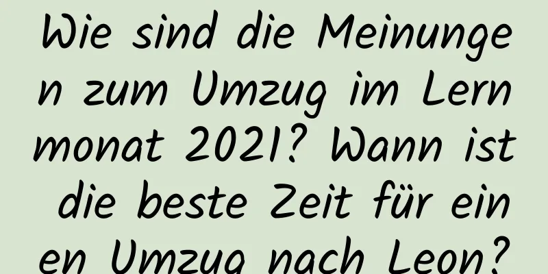 Wie sind die Meinungen zum Umzug im Lernmonat 2021? Wann ist die beste Zeit für einen Umzug nach Leon?