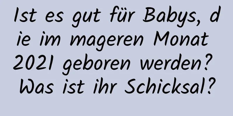 Ist es gut für Babys, die im mageren Monat 2021 geboren werden? Was ist ihr Schicksal?