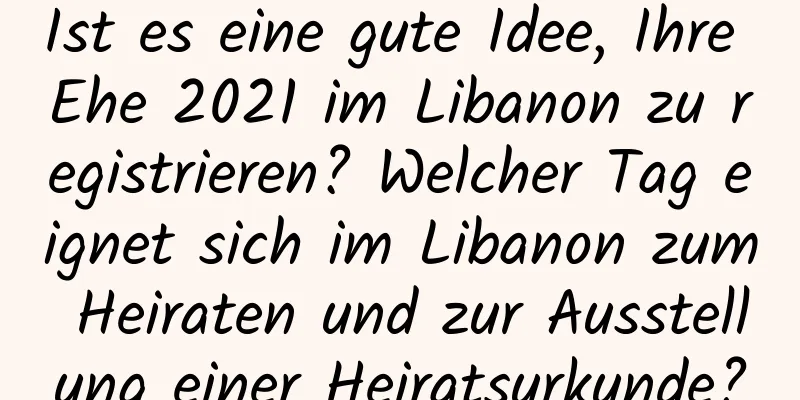 Ist es eine gute Idee, Ihre Ehe 2021 im Libanon zu registrieren? Welcher Tag eignet sich im Libanon zum Heiraten und zur Ausstellung einer Heiratsurkunde?