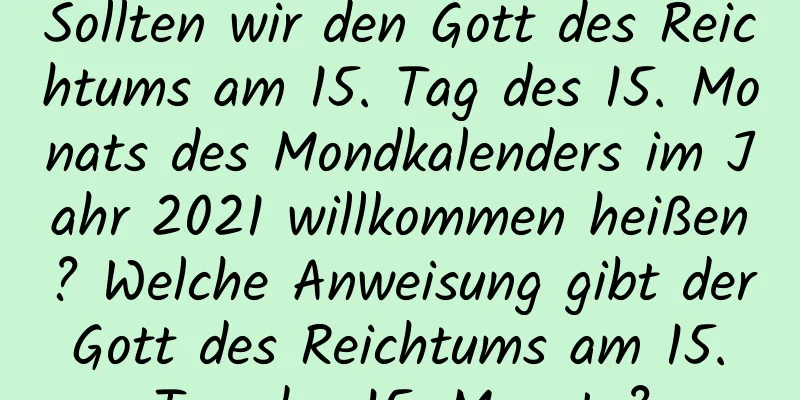 Sollten wir den Gott des Reichtums am 15. Tag des 15. Monats des Mondkalenders im Jahr 2021 willkommen heißen? Welche Anweisung gibt der Gott des Reichtums am 15. Tag des 15. Monats?