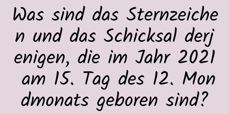 Was sind das Sternzeichen und das Schicksal derjenigen, die im Jahr 2021 am 15. Tag des 12. Mondmonats geboren sind?