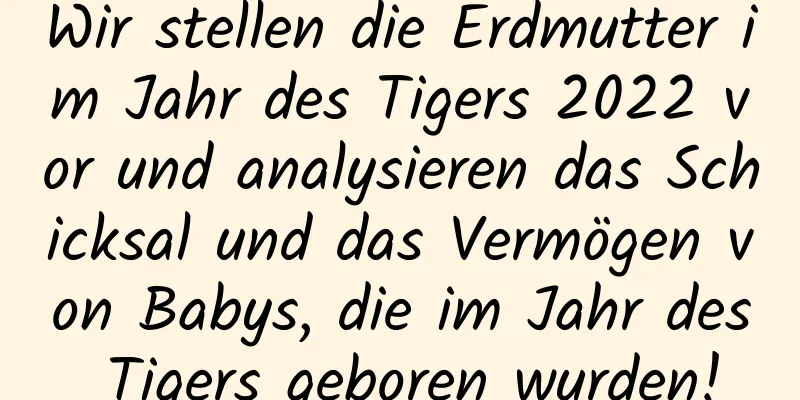 Wir stellen die Erdmutter im Jahr des Tigers 2022 vor und analysieren das Schicksal und das Vermögen von Babys, die im Jahr des Tigers geboren wurden!