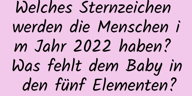 Welches Sternzeichen werden die Menschen im Jahr 2022 haben? Was fehlt dem Baby in den fünf Elementen?