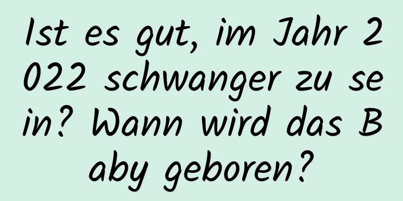 Ist es gut, im Jahr 2022 schwanger zu sein? Wann wird das Baby geboren?