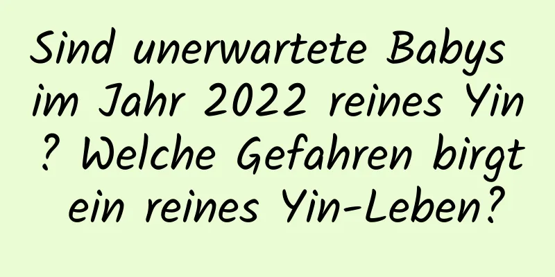 Sind unerwartete Babys im Jahr 2022 reines Yin? Welche Gefahren birgt ein reines Yin-Leben?