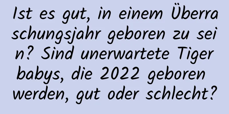 Ist es gut, in einem Überraschungsjahr geboren zu sein? Sind unerwartete Tigerbabys, die 2022 geboren werden, gut oder schlecht?