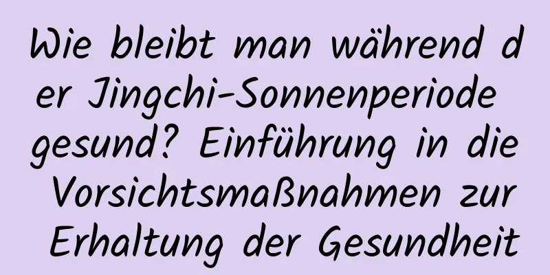 Wie bleibt man während der Jingchi-Sonnenperiode gesund? Einführung in die Vorsichtsmaßnahmen zur Erhaltung der Gesundheit