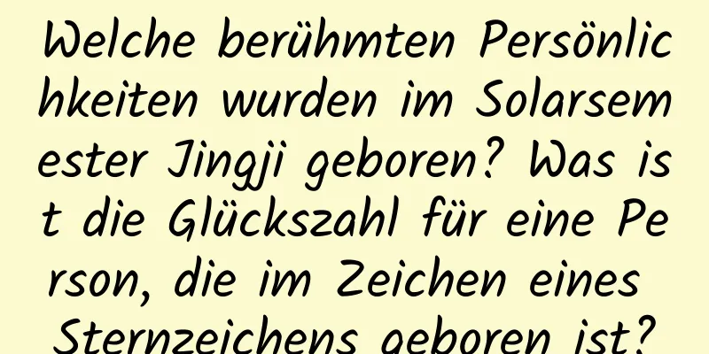 Welche berühmten Persönlichkeiten wurden im Solarsemester Jingji geboren? Was ist die Glückszahl für eine Person, die im Zeichen eines Sternzeichens geboren ist?