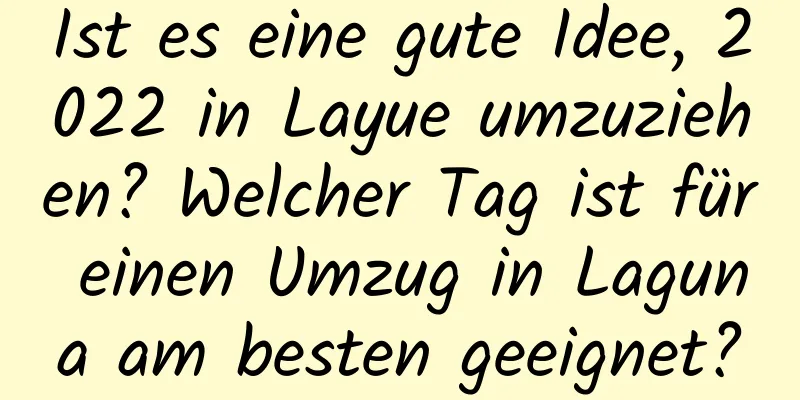 Ist es eine gute Idee, 2022 in Layue umzuziehen? Welcher Tag ist für einen Umzug in Laguna am besten geeignet?