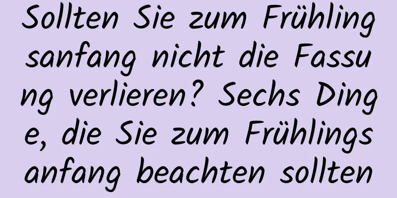 Sollten Sie zum Frühlingsanfang nicht die Fassung verlieren? Sechs Dinge, die Sie zum Frühlingsanfang beachten sollten