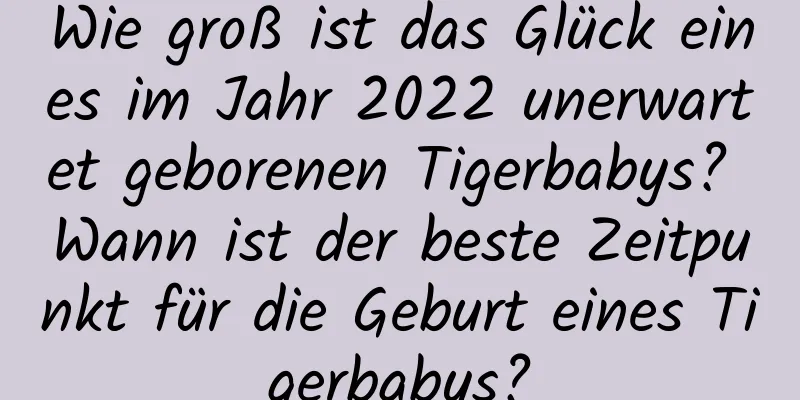 Wie groß ist das Glück eines im Jahr 2022 unerwartet geborenen Tigerbabys? Wann ist der beste Zeitpunkt für die Geburt eines Tigerbabys?