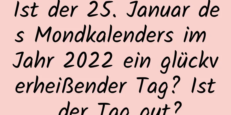 Ist der 25. Januar des Mondkalenders im Jahr 2022 ein glückverheißender Tag? Ist der Tag gut?