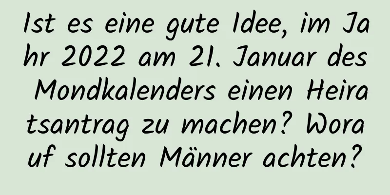 Ist es eine gute Idee, im Jahr 2022 am 21. Januar des Mondkalenders einen Heiratsantrag zu machen? Worauf sollten Männer achten?