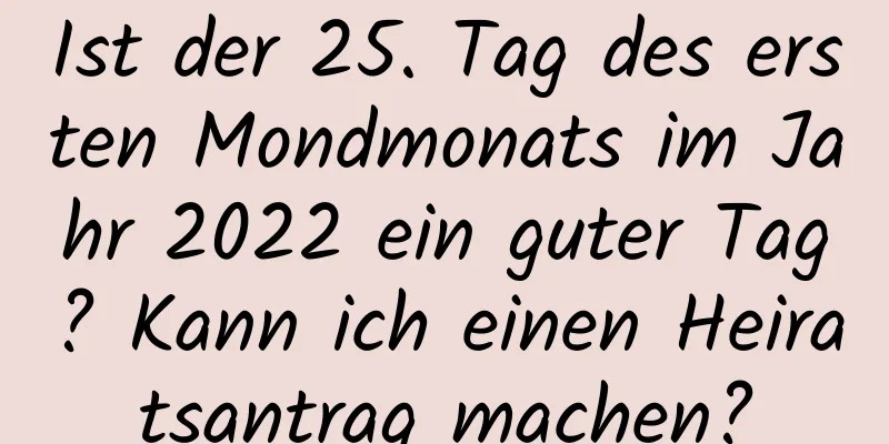 Ist der 25. Tag des ersten Mondmonats im Jahr 2022 ein guter Tag? Kann ich einen Heiratsantrag machen?