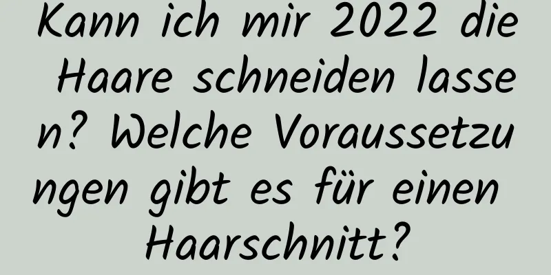 Kann ich mir 2022 die Haare schneiden lassen? Welche Voraussetzungen gibt es für einen Haarschnitt?