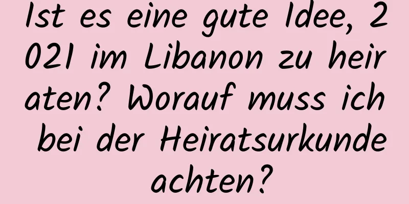 Ist es eine gute Idee, 2021 im Libanon zu heiraten? Worauf muss ich bei der Heiratsurkunde achten?