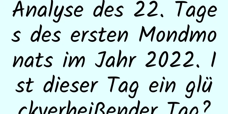 Analyse des 22. Tages des ersten Mondmonats im Jahr 2022. Ist dieser Tag ein glückverheißender Tag?