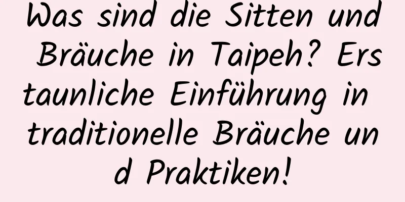 Was sind die Sitten und Bräuche in Taipeh? Erstaunliche Einführung in traditionelle Bräuche und Praktiken!