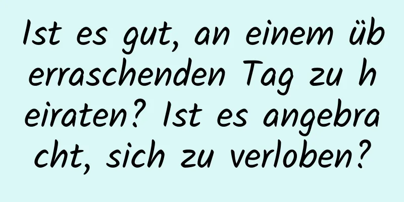 Ist es gut, an einem überraschenden Tag zu heiraten? Ist es angebracht, sich zu verloben?