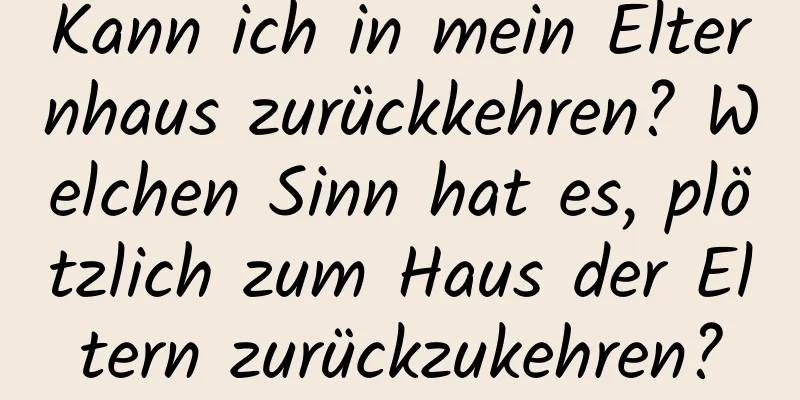 Kann ich in mein Elternhaus zurückkehren? Welchen Sinn hat es, plötzlich zum Haus der Eltern zurückzukehren?