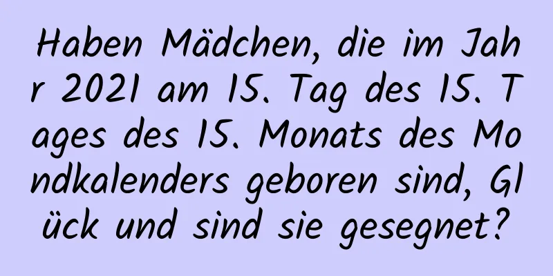 Haben Mädchen, die im Jahr 2021 am 15. Tag des 15. Tages des 15. Monats des Mondkalenders geboren sind, Glück und sind sie gesegnet?