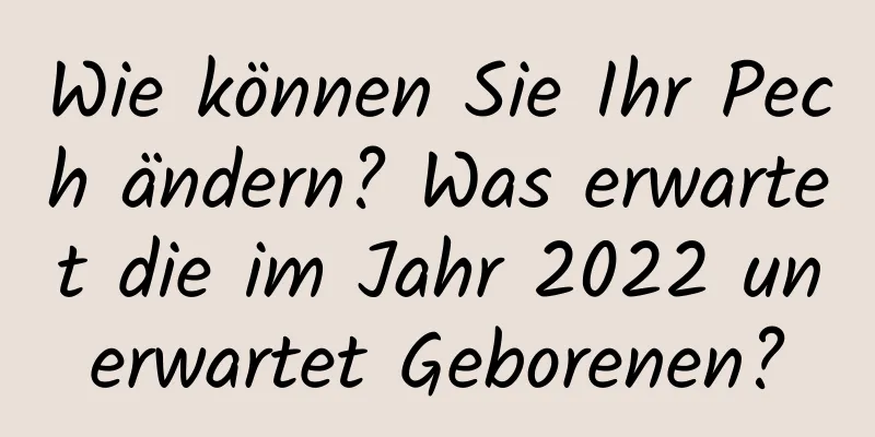 Wie können Sie Ihr Pech ändern? Was erwartet die im Jahr 2022 unerwartet Geborenen?