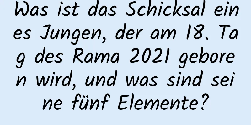 Was ist das Schicksal eines Jungen, der am 18. Tag des Rama 2021 geboren wird, und was sind seine fünf Elemente?