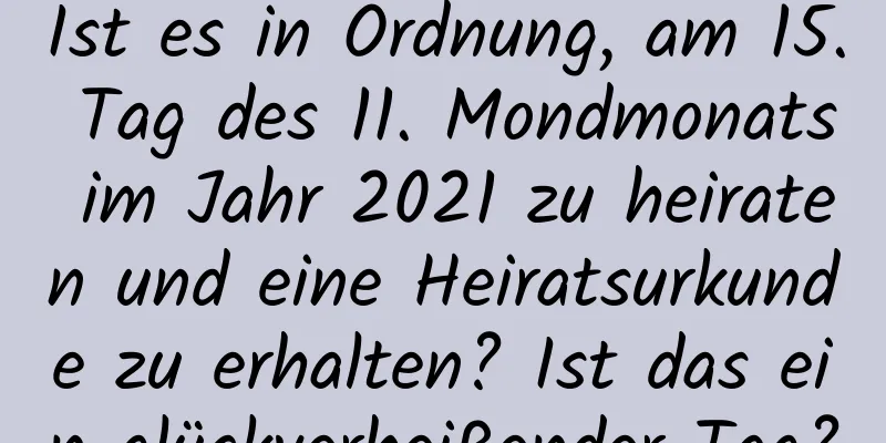 Ist es in Ordnung, am 15. Tag des 11. Mondmonats im Jahr 2021 zu heiraten und eine Heiratsurkunde zu erhalten? Ist das ein glückverheißender Tag?