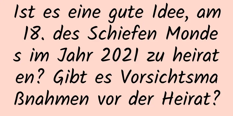 Ist es eine gute Idee, am 18. des Schiefen Mondes im Jahr 2021 zu heiraten? Gibt es Vorsichtsmaßnahmen vor der Heirat?