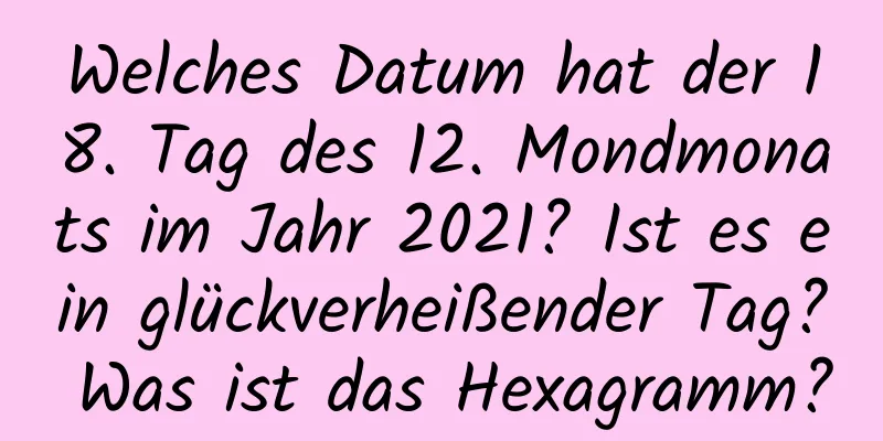 Welches Datum hat der 18. Tag des 12. Mondmonats im Jahr 2021? Ist es ein glückverheißender Tag? Was ist das Hexagramm?