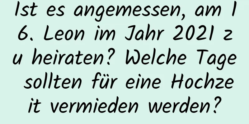 Ist es angemessen, am 16. Leon im Jahr 2021 zu heiraten? Welche Tage sollten für eine Hochzeit vermieden werden?