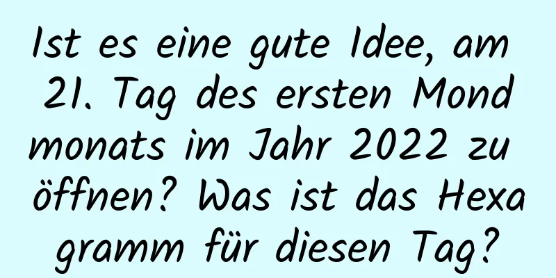 Ist es eine gute Idee, am 21. Tag des ersten Mondmonats im Jahr 2022 zu öffnen? Was ist das Hexagramm für diesen Tag?