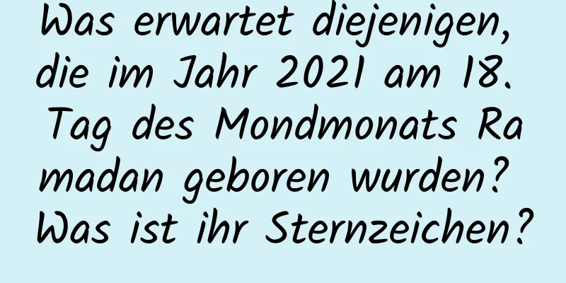 Was erwartet diejenigen, die im Jahr 2021 am 18. Tag des Mondmonats Ramadan geboren wurden? Was ist ihr Sternzeichen?