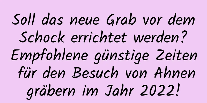 Soll das neue Grab vor dem Schock errichtet werden? Empfohlene günstige Zeiten für den Besuch von Ahnengräbern im Jahr 2022!