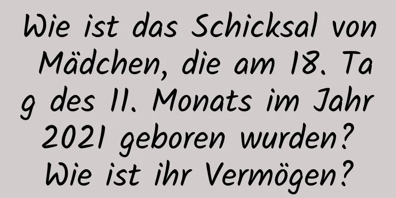 Wie ist das Schicksal von Mädchen, die am 18. Tag des 11. Monats im Jahr 2021 geboren wurden? Wie ist ihr Vermögen?