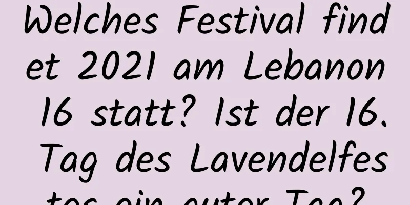 Welches Festival findet 2021 am Lebanon 16 statt? Ist der 16. Tag des Lavendelfestes ein guter Tag?