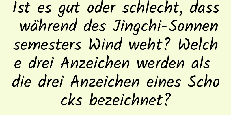 Ist es gut oder schlecht, dass während des Jingchi-Sonnensemesters Wind weht? Welche drei Anzeichen werden als die drei Anzeichen eines Schocks bezeichnet?